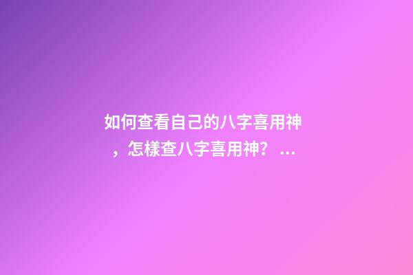 如何查看自己的八字喜用神，怎樣查八字喜用神？ 如何查八字喜用神